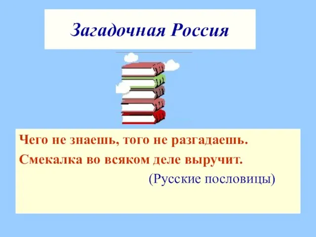 Загадочная Россия Чего не знаешь, того не разгадаешь. Смекалка во всяком деле выручит. (Русские пословицы)