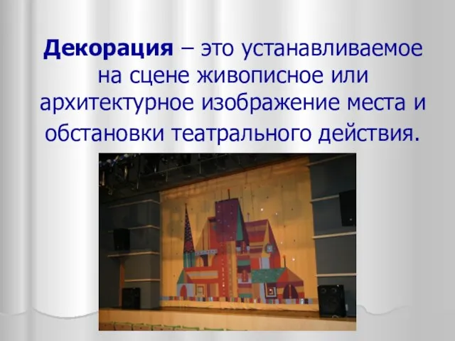 Декорация – это устанавливаемое на сцене живописное или архитектурное изображение места и обстановки театрального действия.