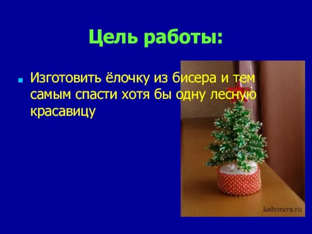 Цель работы: Изготовить ёлочку из бисера и тем самым спасти хотя бы одну лесную красавицу