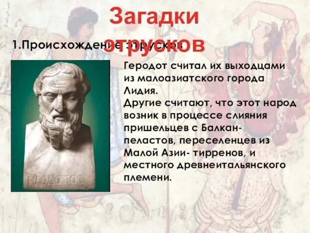 1.Происхождение этрусков Геродот считал их выходцами из малоазиатского города Лидия. Другие считают,