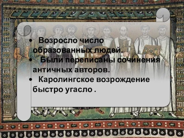 Возросло число образованных людей. Были переписаны сочинения античных авторов. Каролингское возрождение быстро угасло .