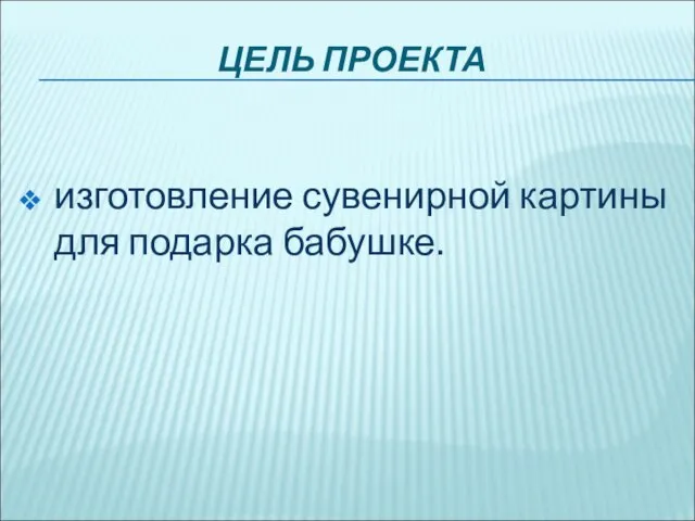 ЦЕЛЬ ПРОЕКТА изготовление сувенирной картины для подарка бабушке.