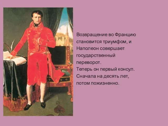 Возвращение во Францию становится триумфом, и Наполеон совершает государственный переворот. Теперь он