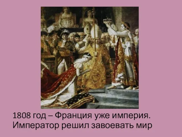 1808 год – Франция уже империя. Император решил завоевать мир