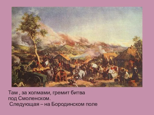 Там , за холмами, гремит битва под Смоленском. Следующая – на Бородинском поле