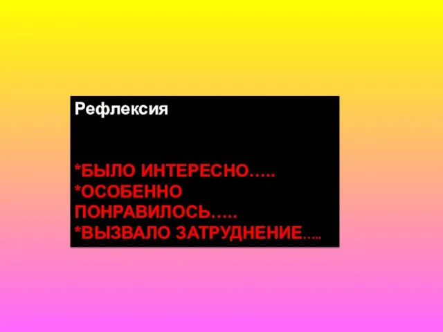 Рефлексия *БЫЛО ИНТЕРЕСНО….. *ОСОБЕННО ПОНРАВИЛОСЬ….. *ВЫЗВАЛО ЗАТРУДНЕНИЕ…..