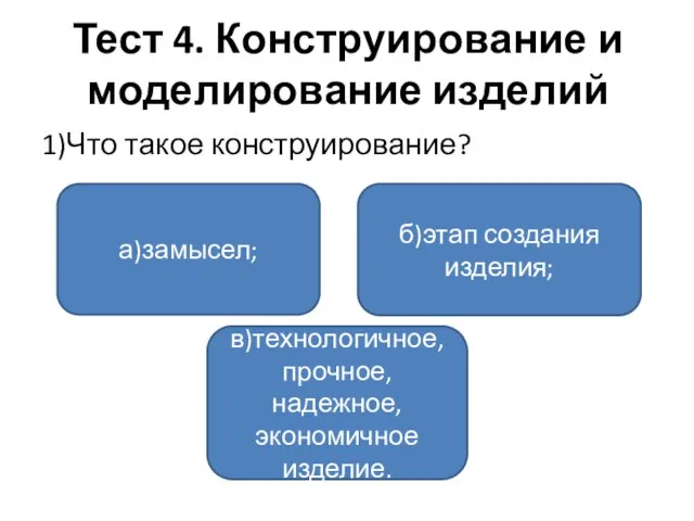 Тест 4. Конструирование и моделирование изделий 1)Что такое конструирование? а)замысел; в)технологичное, прочное,