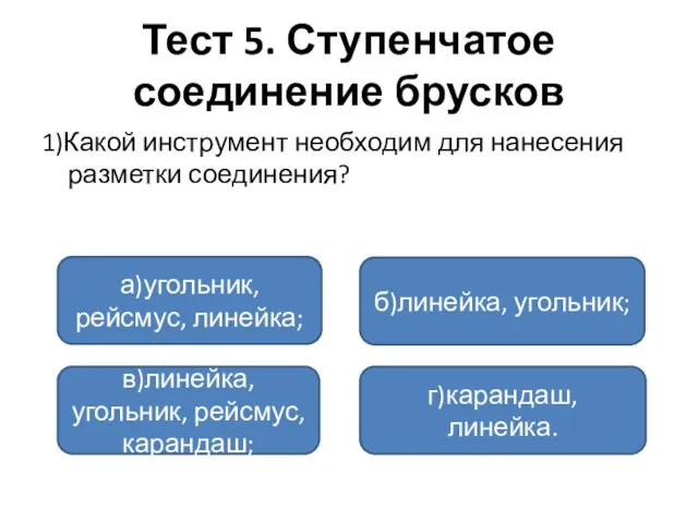 Тест 5. Ступенчатое соединение брусков 1)Какой инструмент необходим для нанесения разметки соединения?