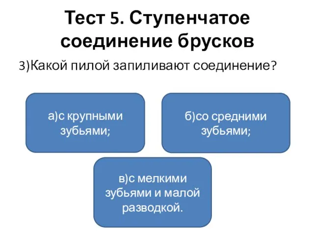 Тест 5. Ступенчатое соединение брусков 3)Какой пилой запиливают соединение? а)с крупными зубьями;