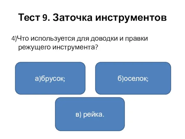 Тест 9. Заточка инструментов 4)Что используется для доводки и правки режущего инструмента? а)брусок; в) рейка. б)оселок;