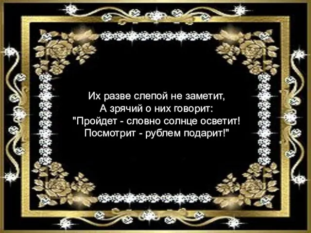 Их разве слепой не заметит, А зрячий о них говорит: "Пройдет -