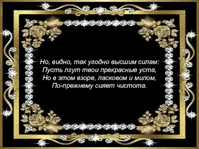 Но, видно, так угодно высшим силам: Пусть лгут твои прекрасные уста, Но