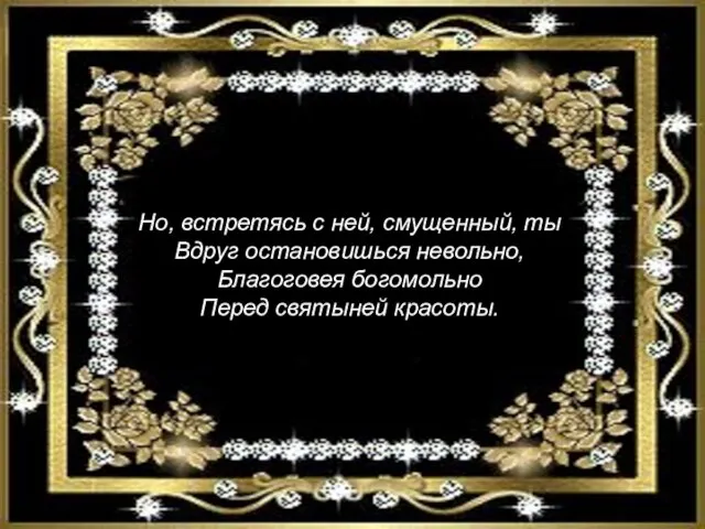 Но, встретясь с ней, смущенный, ты Вдруг остановишься невольно, Благоговея богомольно Перед святыней красоты.