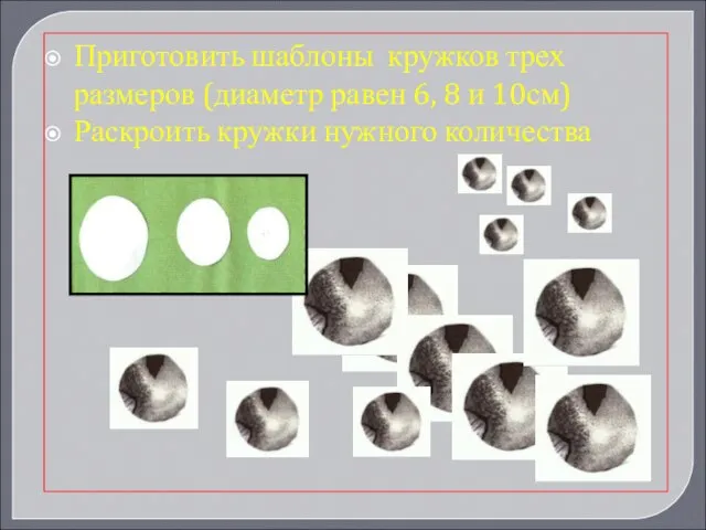 Приготовить шаблоны кружков трех размеров (диаметр равен 6, 8 и 10см) Раскроить кружки нужного количества