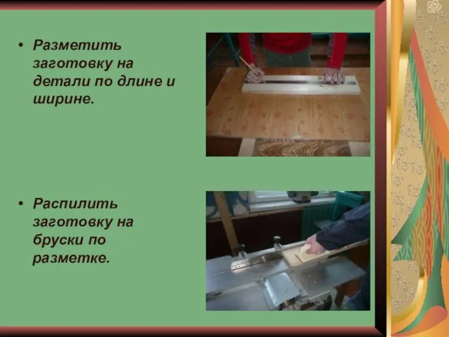 Разметить заготовку на детали по длине и ширине. Распилить заготовку на бруски по разметке.