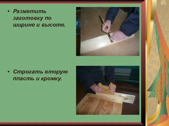 Разметить заготовку по ширине и высоте. Строгать вторую пласть и кромку.