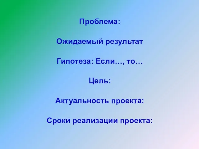 Проблема: Ожидаемый результат Гипотеза: Если…, то… Цель: Актуальность проекта: Сроки реализации проекта: