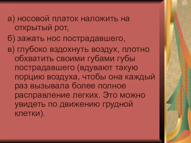 а) носовой платок наложить на открытый рот, б) зажать нос пострадавшего, в)