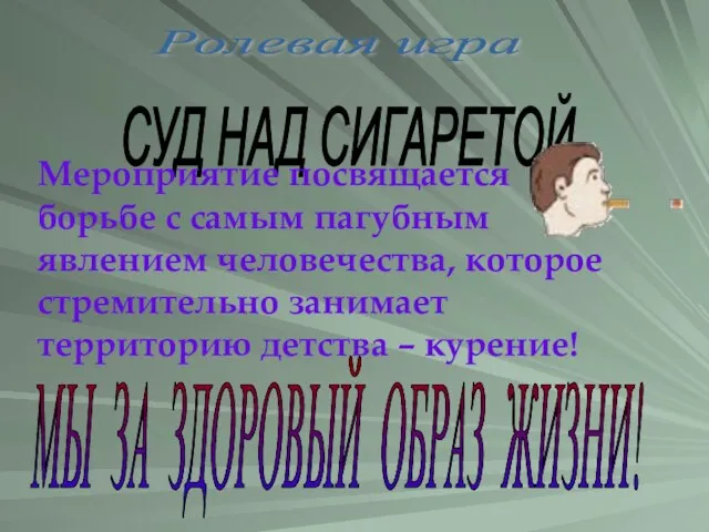 МЫ ЗА ЗДОРОВЫЙ ОБРАЗ ЖИЗНИ! Ролевая игра СУД НАД СИГАРЕТОЙ Мероприятие посвящается