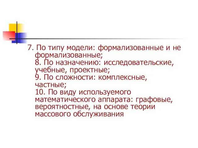 7. По типу модели: формализованные и не формализованные; 8. По назначению: исследовательские,