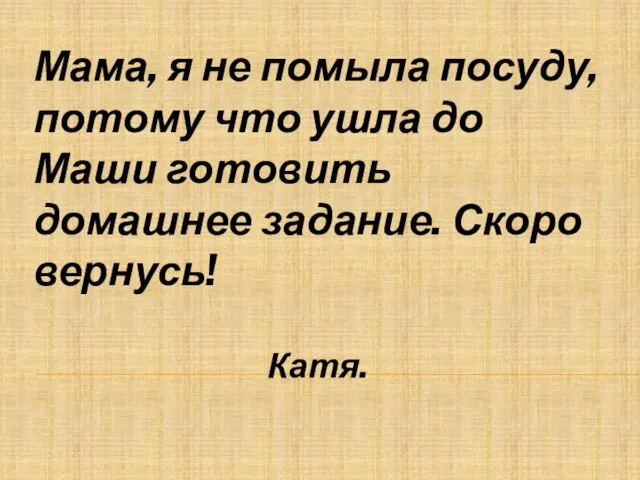 Катя. Мама, я не помыла посуду, потому что ушла до Маши готовить домашнее задание. Скоро вернусь!