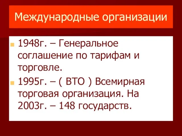 Международные организации 1948г. – Генеральное соглашение по тарифам и торговле. 1995г. –