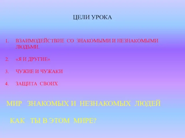 ЦЕЛИ УРОКА ВЗАИМОДЕЙСТВИЕ СО ЗНАКОМЫМИ И НЕЗНАКОМЫМИ ЛЮДЬМИ. «Я И ДРУГИЕ» ЧУЖИЕ