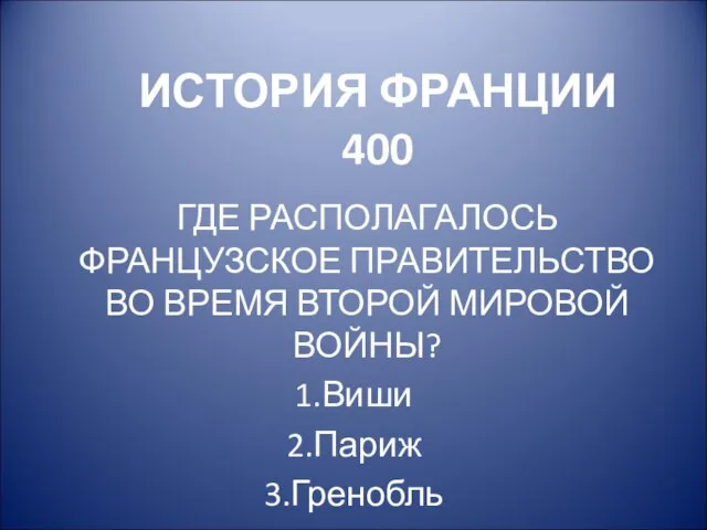 ИСТОРИЯ ФРАНЦИИ 400 ГДЕ РАСПОЛАГАЛОСЬ ФРАНЦУЗСКОЕ ПРАВИТЕЛЬСТВО ВО ВРЕМЯ ВТОРОЙ МИРОВОЙ ВОЙНЫ? Виши Париж Гренобль