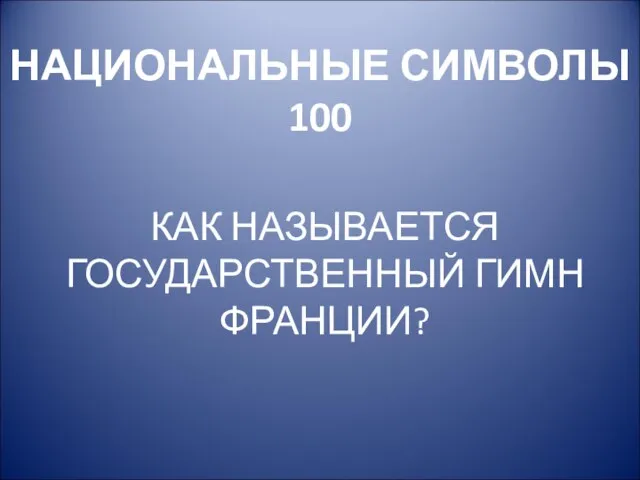 НАЦИОНАЛЬНЫЕ СИМВОЛЫ 100 КАК НАЗЫВАЕТСЯ ГОСУДАРСТВЕННЫЙ ГИМН ФРАНЦИИ?