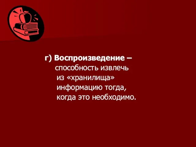 г) Воспроизведение – способность извлечь из «хранилища» информацию тогда, когда это необходимо.