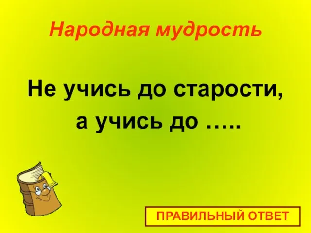 Народная мудрость Не учись до старости, а учись до ….. ПРАВИЛЬНЫЙ ОТВЕТ