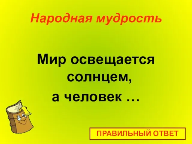 Народная мудрость Мир освещается солнцем, а человек … ПРАВИЛЬНЫЙ ОТВЕТ