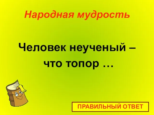 Народная мудрость Человек неученый – что топор … ПРАВИЛЬНЫЙ ОТВЕТ