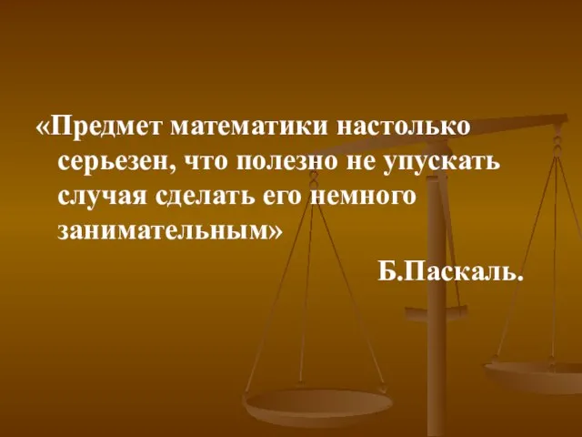 «Предмет математики настолько серьезен, что полезно не упускать случая сделать его немного занимательным» Б.Паскаль.