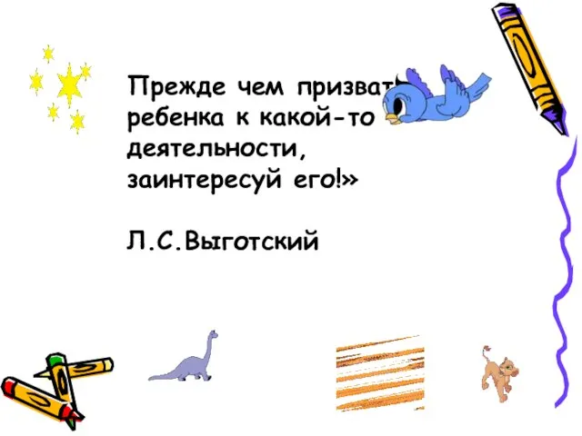 Прежде чем призвать ребенка к какой-то деятельности, заинтересуй его!» Л.С.Выготский