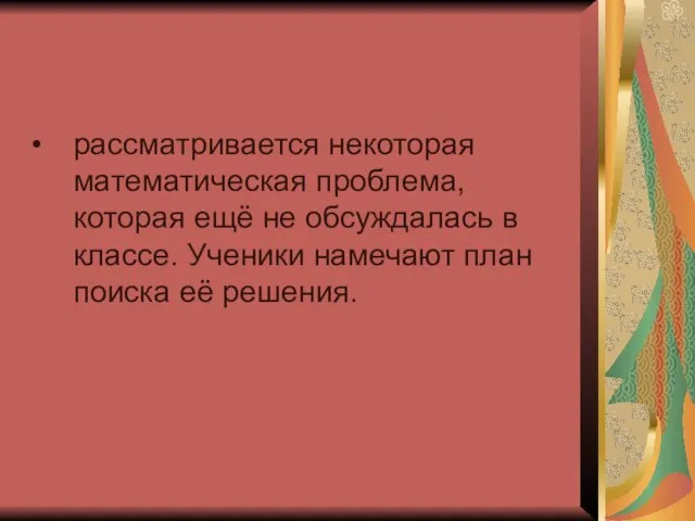 рассматривается некоторая математическая проблема, которая ещё не обсуждалась в классе. Ученики намечают план поиска её решения.