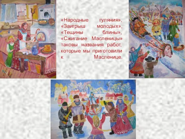 «Народные гуляния», «Заигрыш молодых», «Тещины блины», «Сжигание Масленицы» таковы названия работ, которые мы приготовили к Масленице.