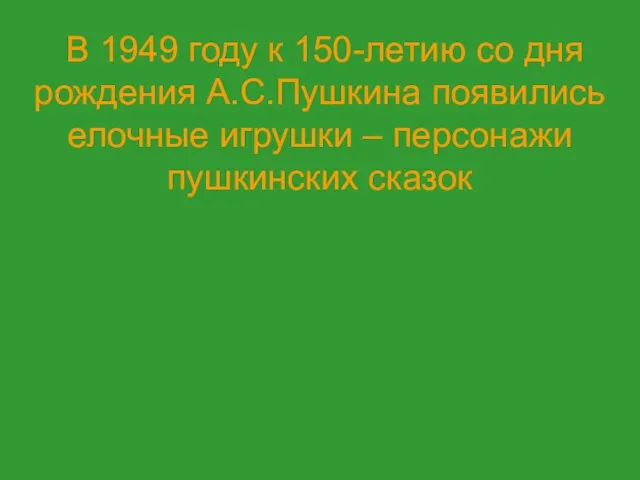 В 1949 году к 150-летию со дня рождения А.С.Пушкина появились елочные игрушки – персонажи пушкинских сказок