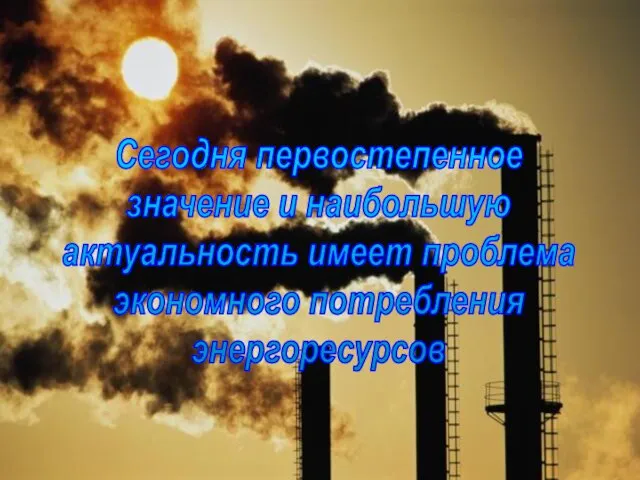 Сегодня первостепенное значение и наибольшую актуальность имеет проблема экономного потребления энергоресурсов