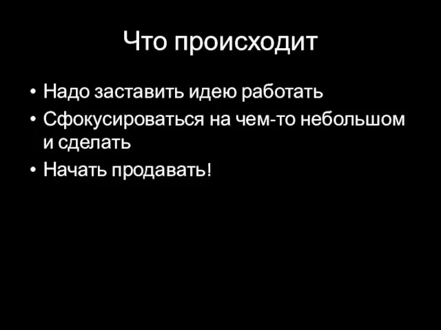 Что происходит Надо заставить идею работать Сфокусироваться на чем-то небольшом и сделать Начать продавать!