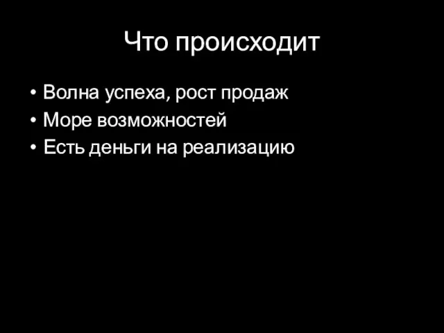 Что происходит Волна успеха, рост продаж Море возможностей Есть деньги на реализацию