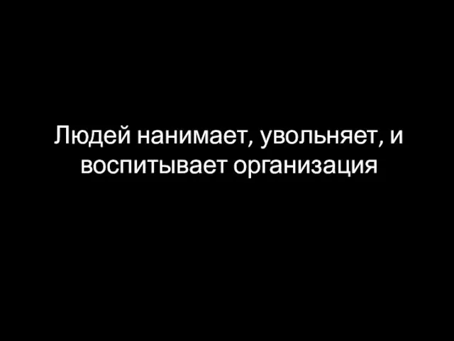 Людей нанимает, увольняет, и воспитывает организация