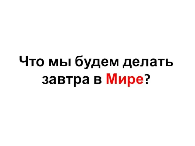 Что мы будем делать завтра в Мире?