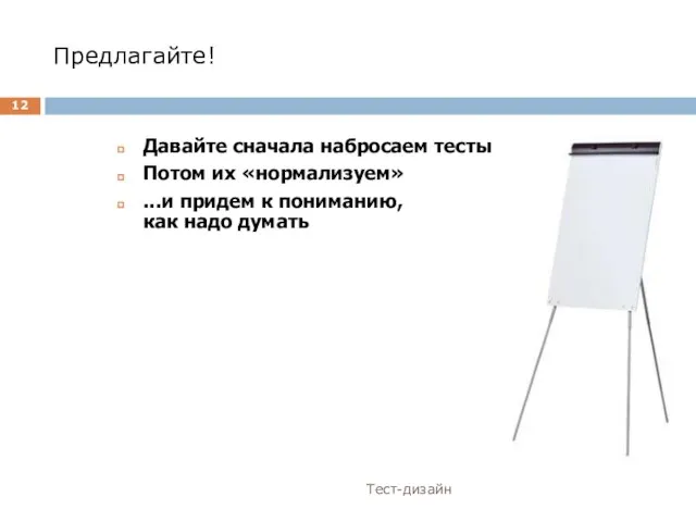 Предлагайте! Тест-дизайн Давайте сначала набросаем тесты Потом их «нормализуем» ...и придем к пониманию, как надо думать