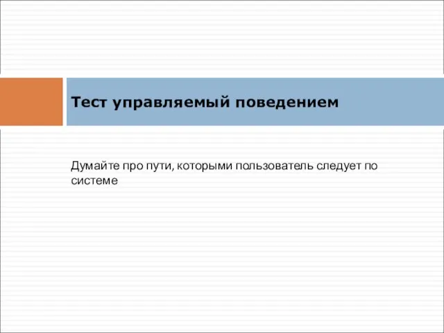 Тест управляемый поведением Думайте про пути, которыми пользователь следует по системе