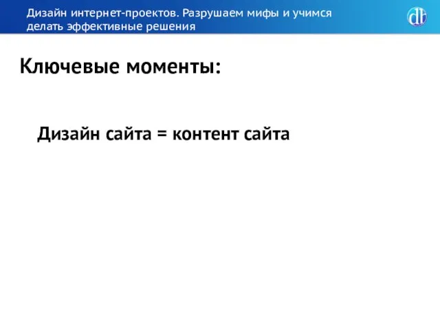 Дизайн интернет-проектов. Разрушаем мифы и учимся делать эффективные решения Дизайн сайта = контент сайта Ключевые моменты: