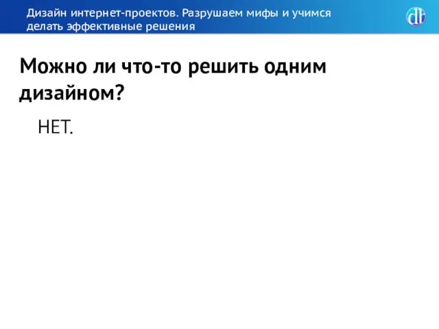 Дизайн интернет-проектов. Разрушаем мифы и учимся делать эффективные решения НЕТ. Можно ли что-то решить одним дизайном?