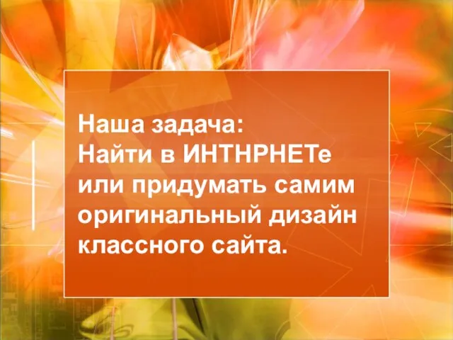 Наша задача: Найти в ИНТНРНЕТе или придумать самим оригинальный дизайн классного сайта.