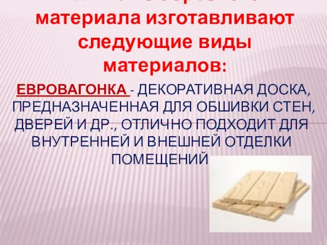 Также из обрезного материала изготавливают следующие виды материалов: ЕВРОВАГОНКА - ДЕКОРАТИВНАЯ ДОСКА,