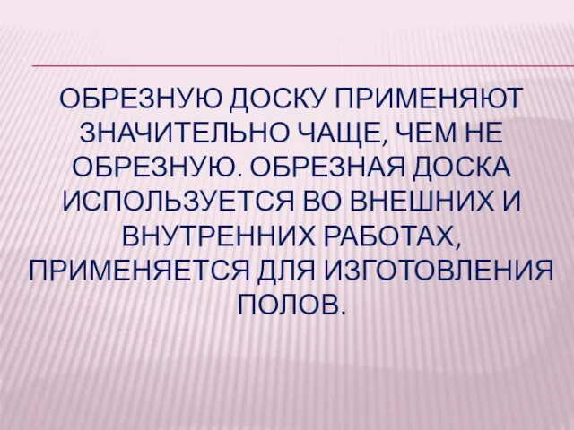 ОБРЕЗНУЮ ДОСКУ ПРИМЕНЯЮТ ЗНАЧИТЕЛЬНО ЧАЩЕ, ЧЕМ НЕ ОБРЕЗНУЮ. ОБРЕЗНАЯ ДОСКА ИСПОЛЬЗУЕТСЯ ВО